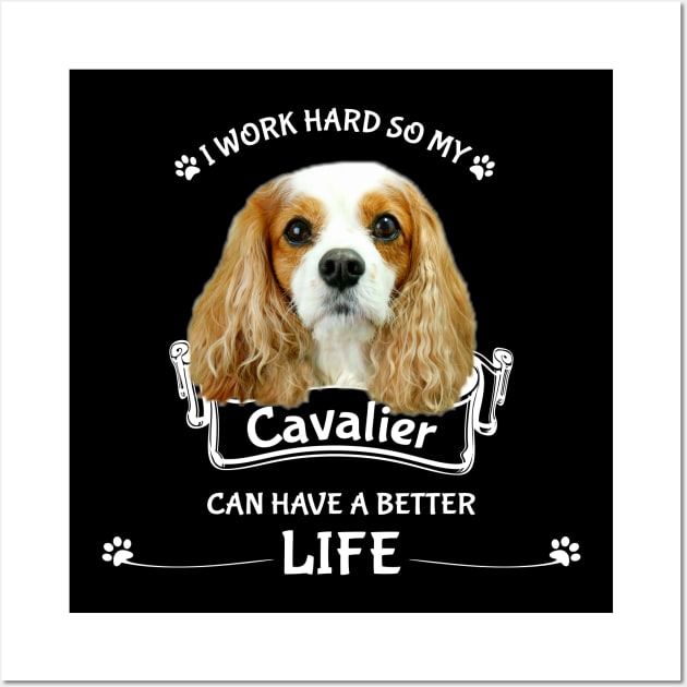 I work hard so my Cavalier can have a better life. Wall Art by Cavalier Gifts